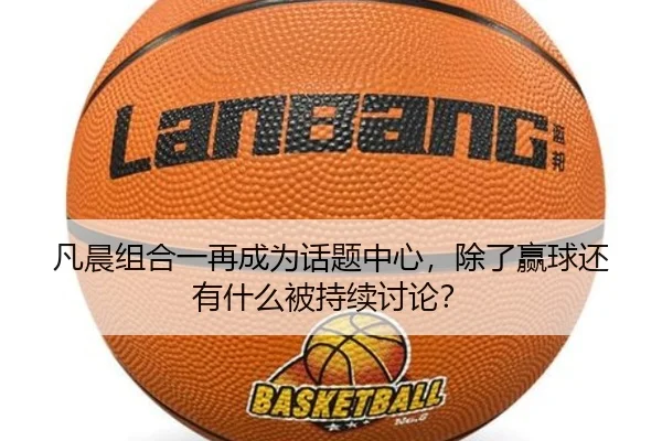 凡晨组合一再成为话题中心，除了赢球还有什么被持续讨论？
