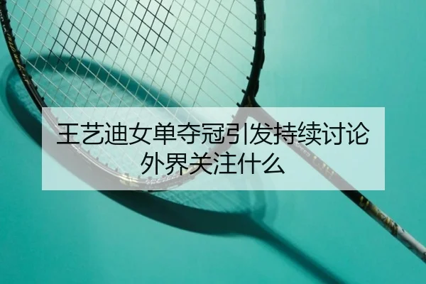 王艺迪女单夺冠引发持续讨论 外界关注什么